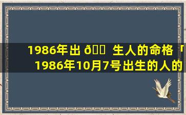 1986年出 🐠 生人的命格「1986年10月7号出生的人的命格是」